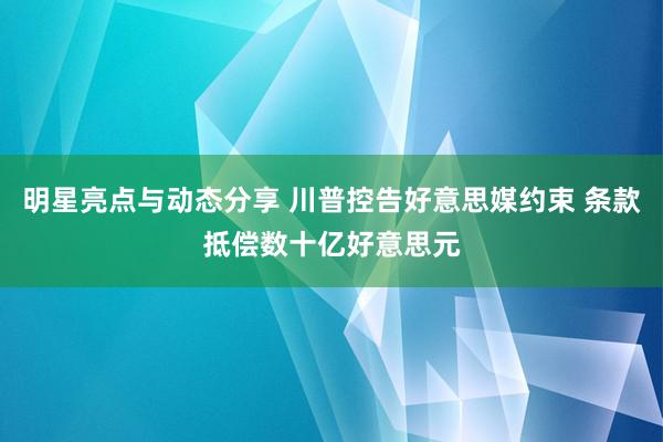 明星亮点与动态分享 川普控告好意思媒约束 条款抵偿数十亿好意思元