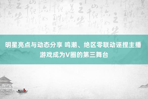 明星亮点与动态分享 鸣潮、绝区零联动诬捏主播 游戏成为V圈的第三舞台