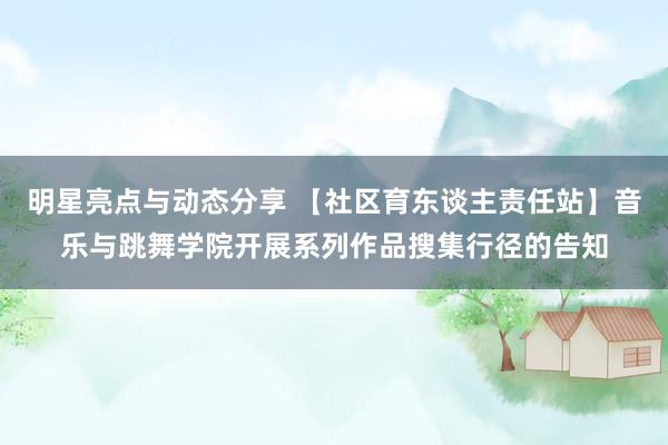 明星亮点与动态分享 【社区育东谈主责任站】音乐与跳舞学院开展系列作品搜集行径的告知