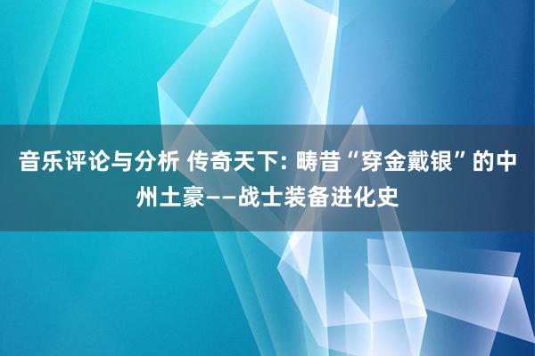 音乐评论与分析 传奇天下: 畴昔“穿金戴银”的中州土豪——战士装备进化史