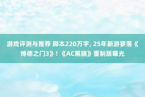 游戏评测与推荐 脚本220万字, 25年新游寥落《博德之门3》! 《AC黑旗》重制版曝光