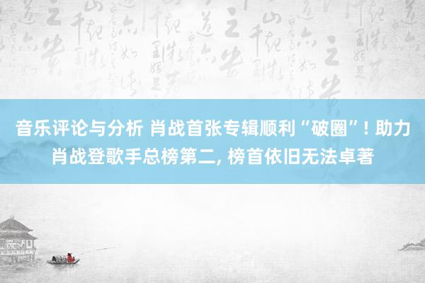 音乐评论与分析 肖战首张专辑顺利“破圈”! 助力肖战登歌手总榜第二, 榜首依旧无法卓著