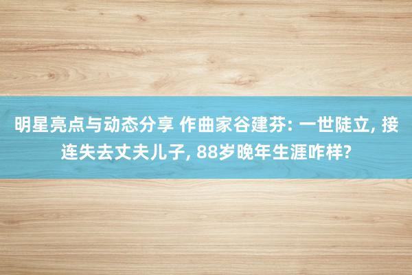 明星亮点与动态分享 作曲家谷建芬: 一世陡立, 接连失去丈夫儿子, 88岁晚年生涯咋样?