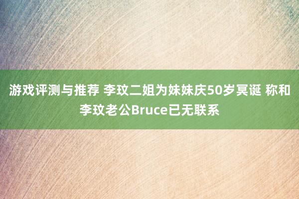 游戏评测与推荐 李玟二姐为妹妹庆50岁冥诞 称和李玟老公Bruce已无联系