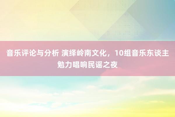 音乐评论与分析 演绎岭南文化，10组音乐东谈主勉力唱响民谣之夜