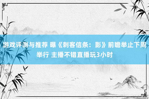 游戏评测与推荐 曝《刺客信条：影》前瞻举止下周举行 主播不错直播玩3小时