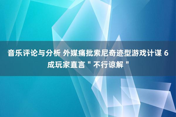 音乐评论与分析 外媒痛批索尼奇迹型游戏计谋 6成玩家直言＂不行谅解＂