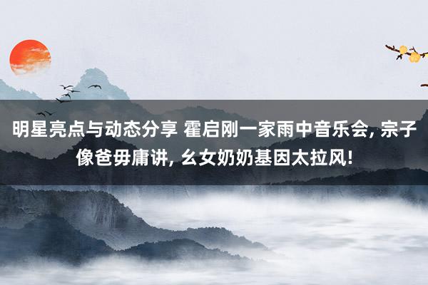 明星亮点与动态分享 霍启刚一家雨中音乐会, 宗子像爸毋庸讲, 幺女奶奶基因太拉风!