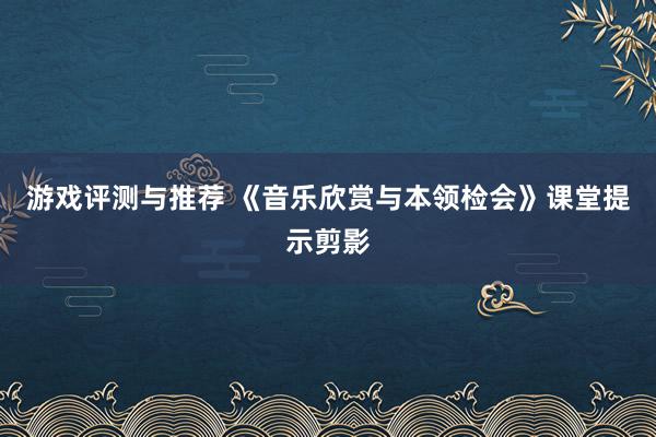 游戏评测与推荐 《音乐欣赏与本领检会》课堂提示剪影