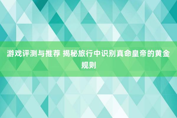 游戏评测与推荐 揭秘旅行中识别真命皇帝的黄金规则