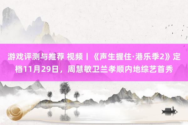 游戏评测与推荐 视频丨《声生握住·港乐季2》定档11月29日，周慧敏卫兰孝顺内地综艺首秀