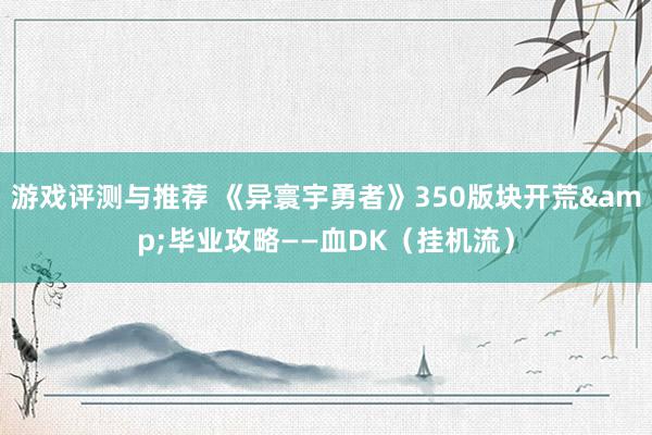 游戏评测与推荐 《异寰宇勇者》350版块开荒&毕业攻略——血DK（挂机流）