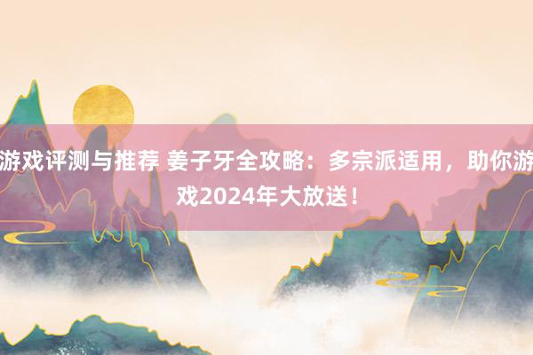 游戏评测与推荐 姜子牙全攻略：多宗派适用，助你游戏2024年大放送！