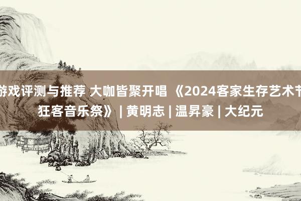 游戏评测与推荐 大咖皆聚开唱 《2024客家生存艺术节狂客音乐祭》 | 黄明志 | 温昇豪 | 大纪元