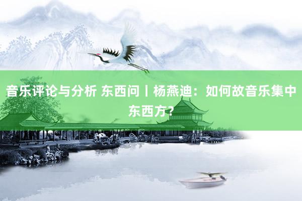 音乐评论与分析 东西问丨杨燕迪：如何故音乐集中东西方？