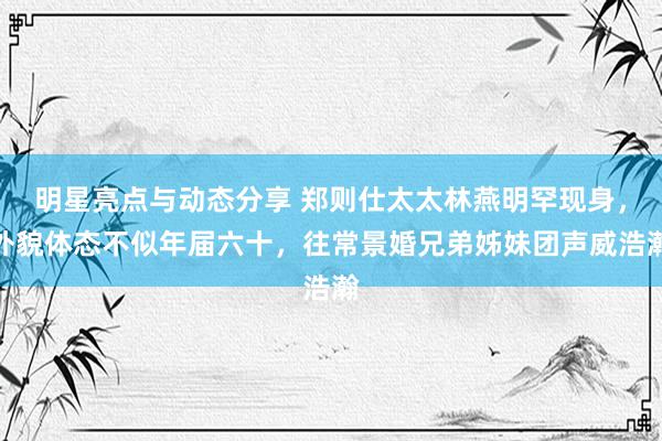 明星亮点与动态分享 郑则仕太太林燕明罕现身，外貌体态不似年届六十，往常景婚兄弟姊妹团声威浩瀚