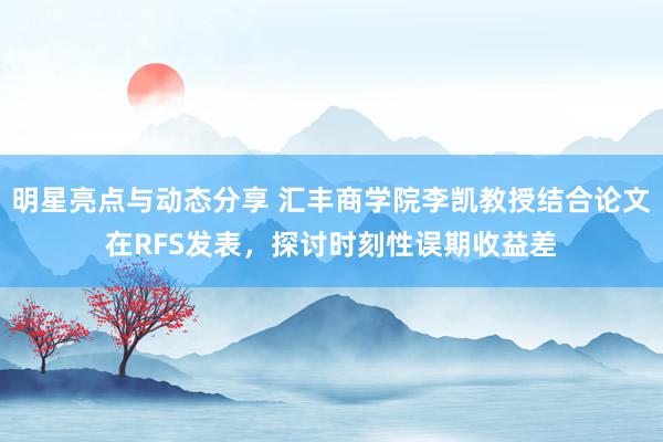 明星亮点与动态分享 汇丰商学院李凯教授结合论文在RFS发表，探讨时刻性误期收益差