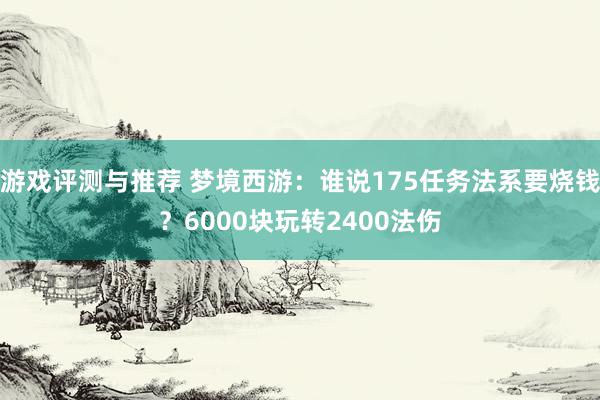 游戏评测与推荐 梦境西游：谁说175任务法系要烧钱？6000块玩转2400法伤