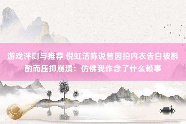 游戏评测与推荐 倪虹洁陈说曾因拍内衣告白被斟酌而压抑崩溃：仿佛我作念了什么赖事