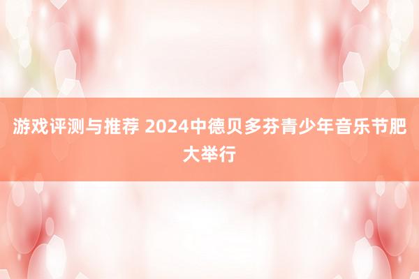 游戏评测与推荐 2024中德贝多芬青少年音乐节肥大举行