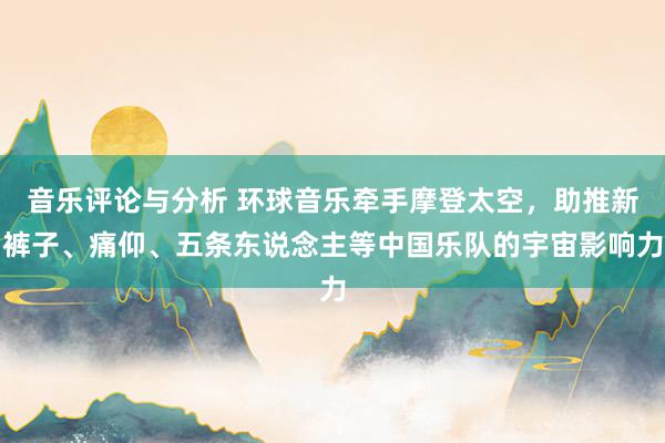 音乐评论与分析 环球音乐牵手摩登太空，助推新裤子、痛仰、五条东说念主等中国乐队的宇宙影响力