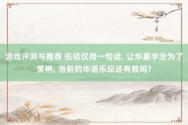 游戏评测与推荐 伍佰仅用一句话, 让华晨宇沦为了笑柄, 当前的华语乐坛还有救吗?