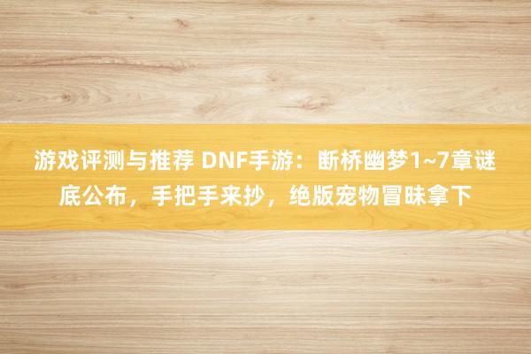 游戏评测与推荐 DNF手游：断桥幽梦1~7章谜底公布，手把手来抄，绝版宠物冒昧拿下