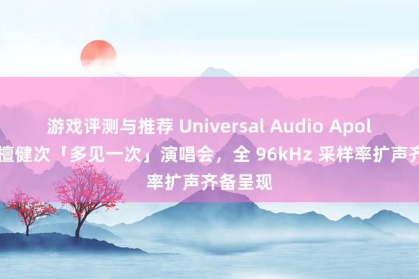 游戏评测与推荐 Universal Audio Apollo 助力檀健次「多见一次」演唱会，全 96kHz 采样率扩声齐备呈现