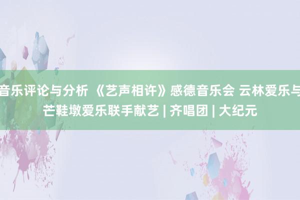 音乐评论与分析 《艺声相许》感德音乐会 云林爱乐与芒鞋墩爱乐联手献艺 | 齐唱团 | 大纪元