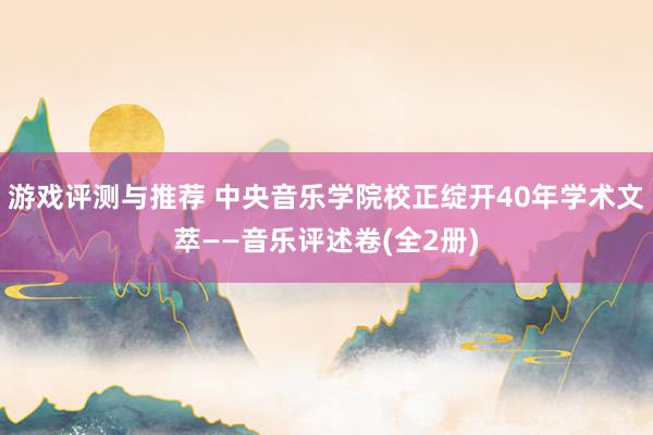 游戏评测与推荐 中央音乐学院校正绽开40年学术文萃——音乐评述卷(全2册)