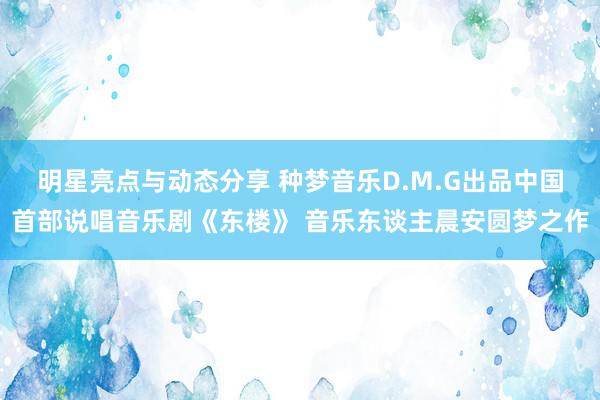 明星亮点与动态分享 种梦音乐D.M.G出品中国首部说唱音乐剧《东楼》 音乐东谈主晨安圆梦之作