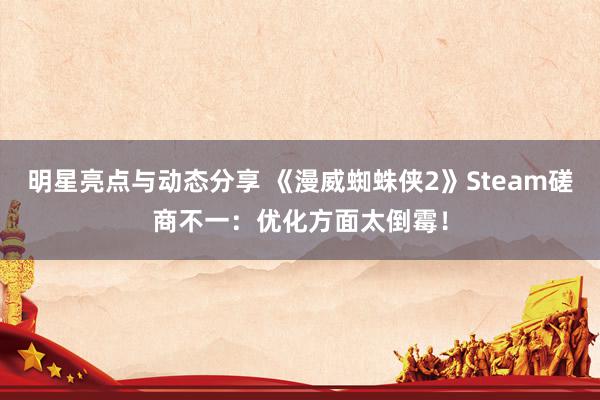 明星亮点与动态分享 《漫威蜘蛛侠2》Steam磋商不一：优化方面太倒霉！