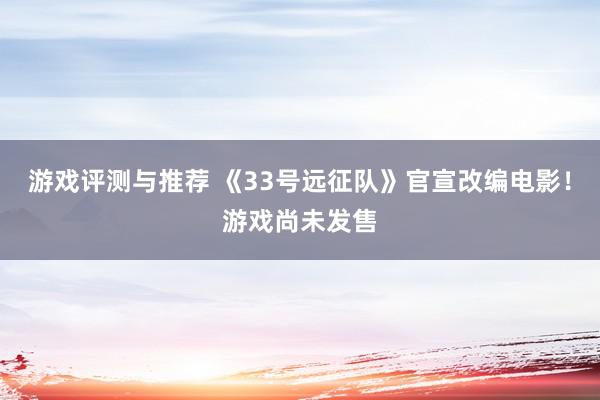 游戏评测与推荐 《33号远征队》官宣改编电影！游戏尚未发售