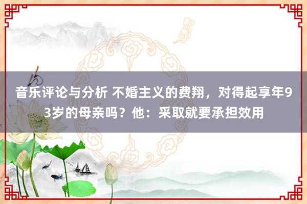 音乐评论与分析 不婚主义的费翔，对得起享年93岁的母亲吗？他：采取就要承担效用