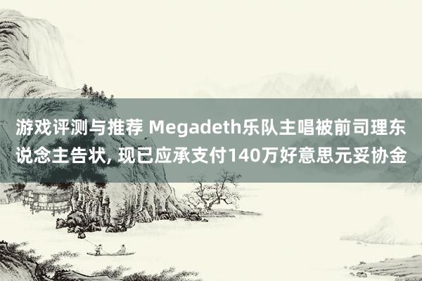 游戏评测与推荐 Megadeth乐队主唱被前司理东说念主告状, 现已应承支付140万好意思元妥协金