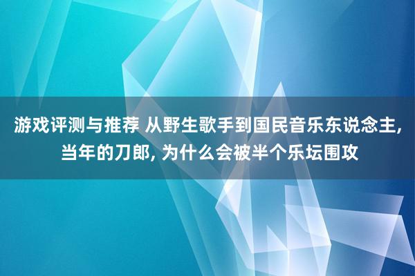 游戏评测与推荐 从野生歌手到国民音乐东说念主, 当年的刀郎, 为什么会被半个乐坛围攻