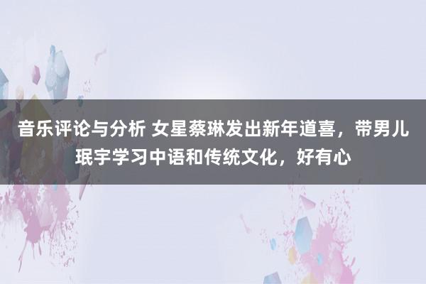 音乐评论与分析 女星蔡琳发出新年道喜，带男儿珉宇学习中语和传统文化，好有心