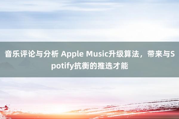 音乐评论与分析 Apple Music升级算法，带来与Spotify抗衡的推选才能