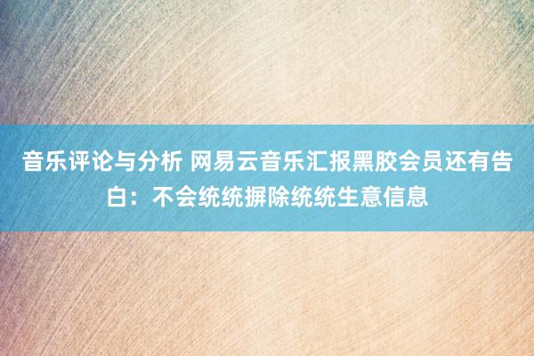 音乐评论与分析 网易云音乐汇报黑胶会员还有告白：不会统统摒除统统生意信息