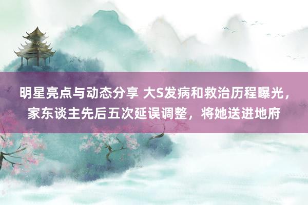 明星亮点与动态分享 大S发病和救治历程曝光，家东谈主先后五次延误调整，将她送进地府