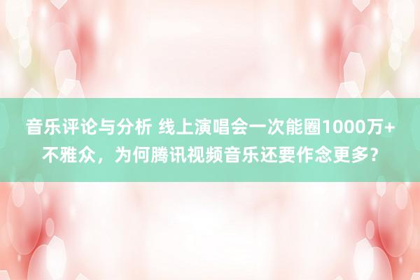 音乐评论与分析 线上演唱会一次能圈1000万+不雅众，为何腾讯视频音乐还要作念更多？