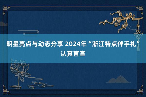 明星亮点与动态分享 2024年“浙江特点伴手礼”认真官宣