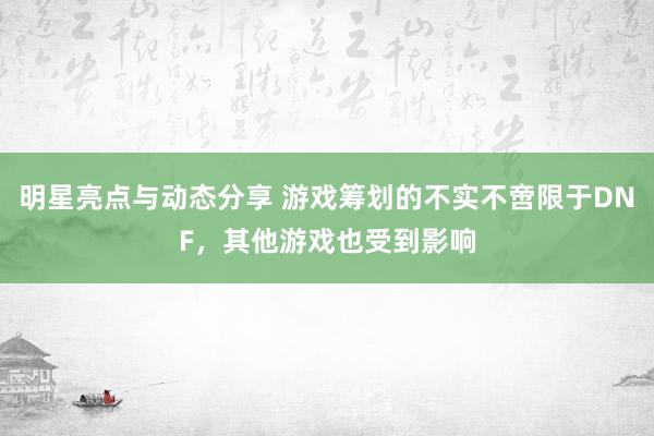 明星亮点与动态分享 游戏筹划的不实不啻限于DNF，其他游戏也受到影响