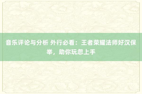 音乐评论与分析 外行必看：王者荣耀法师好汉保举，助你玩忽上手