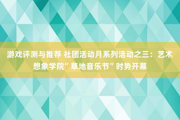 游戏评测与推荐 社团活动月系列活动之三：艺术想象学院”草地音乐节”时势开幕