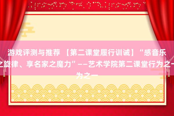 游戏评测与推荐 【第二课堂履行训诫】“感音乐之旋律、享名家之魔力”——艺术学院第二课堂行为之一