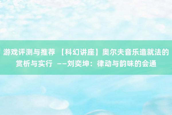 游戏评测与推荐 【科幻讲座】奥尔夫音乐造就法的赏析与实行  ——刘奕坤：律动与韵味的会通