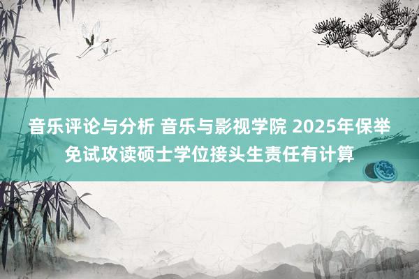 音乐评论与分析 音乐与影视学院 2025年保举免试攻读硕士学位接头生责任有计算