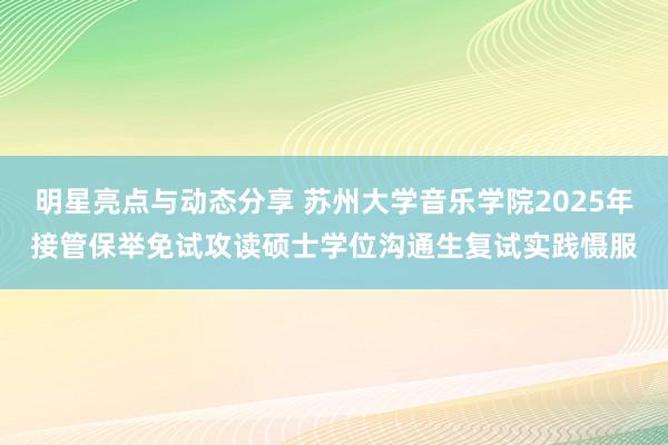 明星亮点与动态分享 苏州大学音乐学院2025年接管保举免试攻读硕士学位沟通生复试实践慑服