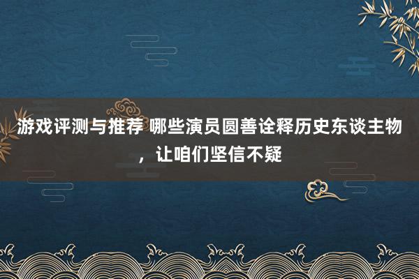 游戏评测与推荐 哪些演员圆善诠释历史东谈主物，让咱们坚信不疑